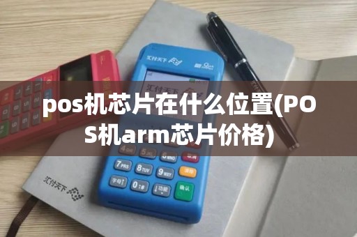 pos机芯片在什么位置(POS机arm芯片价格)