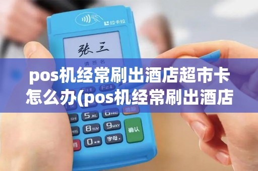 pos机经常刷出酒店超市卡怎么办(pos机经常刷出酒店超市)