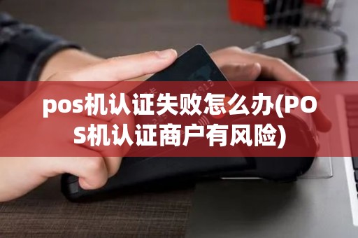 pos机认证失败怎么办(POS机认证商户有风险)