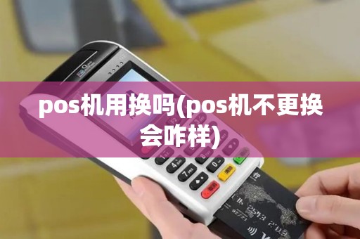 pos机用换吗(pos机不更换会咋样)