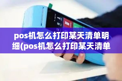 pos机怎么打印某天清单明细(pos机怎么打印某天清单)