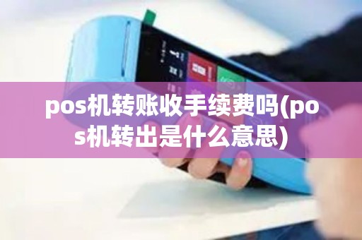 pos机转账收手续费吗(pos机转出是什么意思)