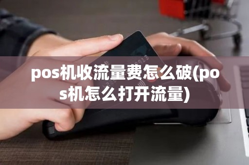 pos机收流量费怎么破(pos机怎么打开流量)