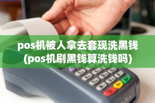 pos机被人拿去套现洗黑钱(pos机刷黑钱算洗钱吗)