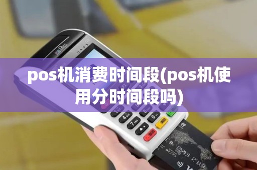 pos机消费时间段(pos机使用分时间段吗)