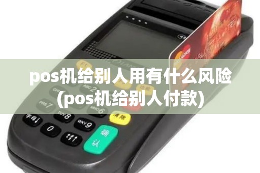 pos机给别人用有什么风险(pos机给别人付款)