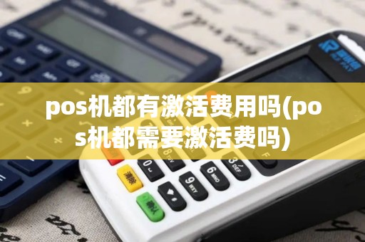 pos机都有激活费用吗(pos机都需要激活费吗)