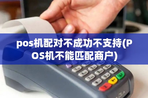 pos机配对不成功不支持(POS机不能匹配商户)