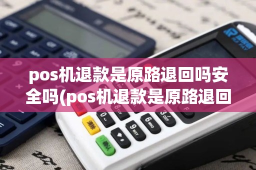 pos机退款是原路退回吗安全吗(pos机退款是原路退回吗)
