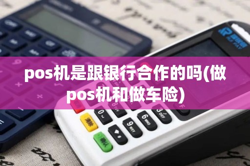 pos机是跟银行合作的吗(做pos机和做车险)