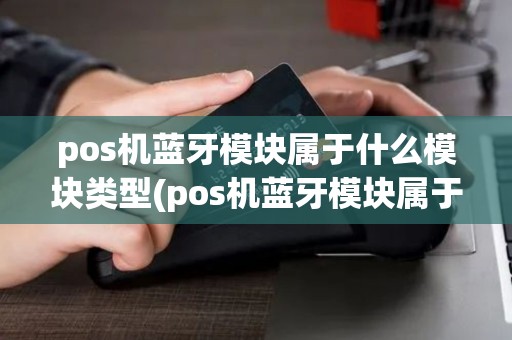 pos机蓝牙模块属于什么模块类型(pos机蓝牙模块属于什么模块)