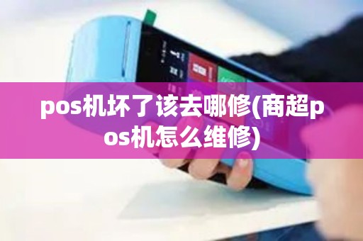 pos机坏了该去哪修(商超pos机怎么维修)