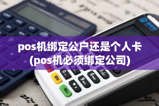 pos机绑定公户还是个人卡(pos机必须绑定公司)