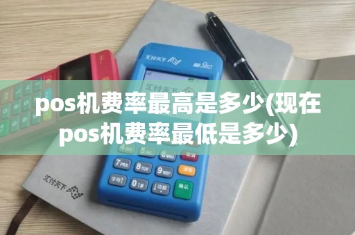 pos机费率最高是多少(现在pos机费率最低是多少)