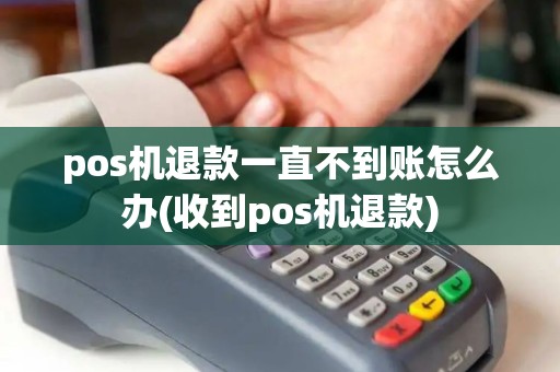 pos机退款一直不到账怎么办(收到pos机退款)