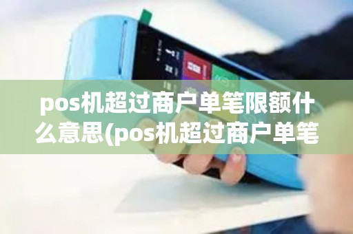 pos机超过商户单笔限额什么意思(pos机超过商户单笔限额)