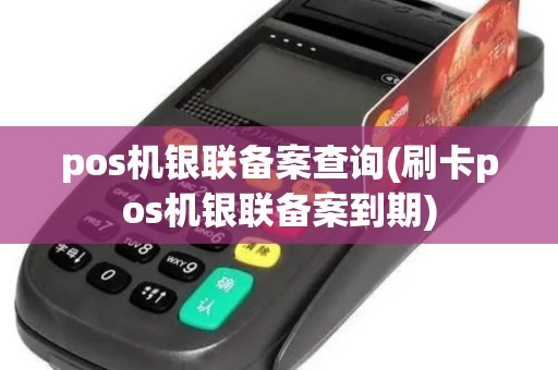 pos机银联备案查询(刷卡pos机银联备案到期)