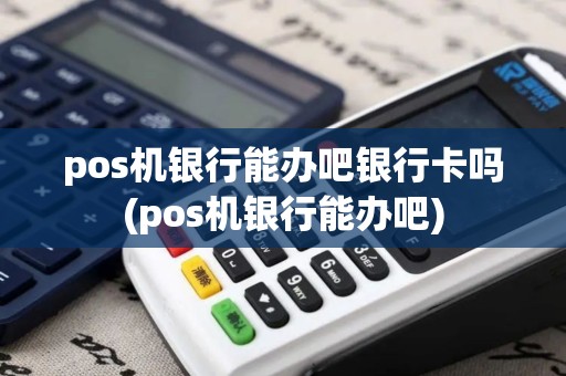 pos机银行能办吧银行卡吗(pos机银行能办吧)