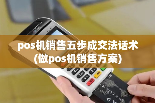 pos机销售五步成交法话术(做pos机销售方案)