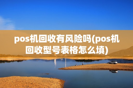 pos机回收有风险吗(pos机回收型号表格怎么填)