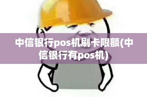 中信银行pos机刷卡限额(中信银行有pos机)