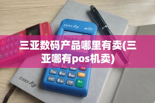 三亚数码产品哪里有卖(三亚哪有pos机卖)