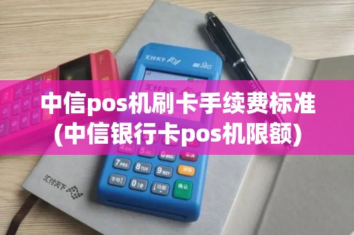 中信pos机刷卡手续费标准(中信银行卡pos机限额)