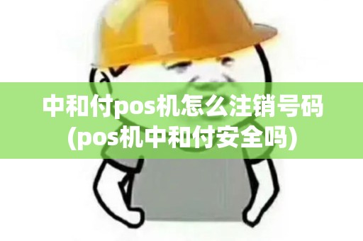 中和付pos机怎么注销号码(pos机中和付安全吗)