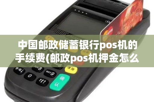 中国邮政储蓄银行pos机的手续费(邮政pos机押金怎么退)