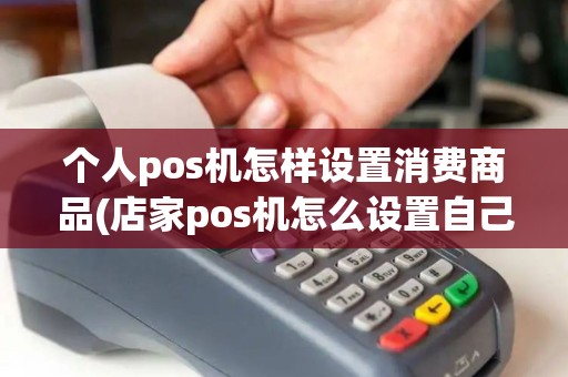 个人pos机怎样设置消费商品(店家pos机怎么设置自己刷)