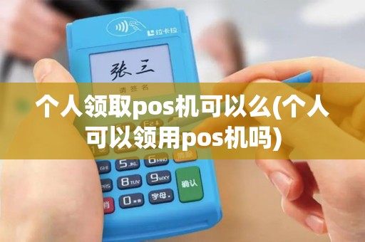 个人领取pos机可以么(个人可以领用pos机吗)