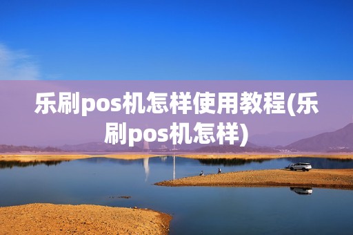 乐刷pos机怎样使用教程(乐刷pos机怎样)