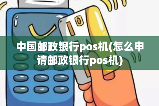 中国邮政银行pos机(怎么申请邮政银行pos机)