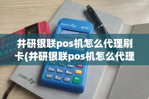 井研银联pos机怎么代理刷卡(井研银联pos机怎么代理)