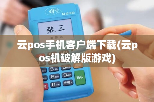 云pos手机客户端下载(云pos机破解版游戏)