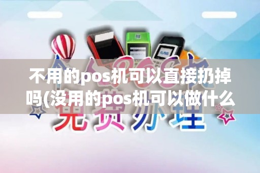 不用的pos机可以直接扔掉吗(没用的pos机可以做什么)