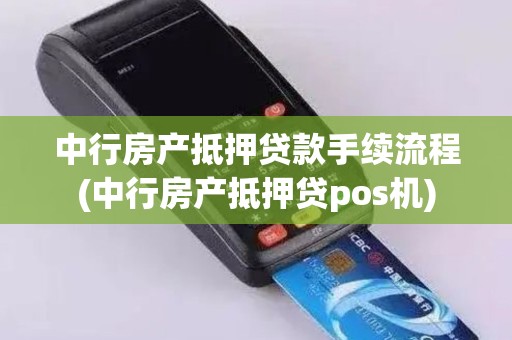 中行房产抵押贷款手续流程(中行房产抵押贷pos机)