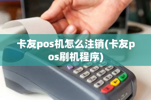 卡友pos机怎么注销(卡友pos刷机程序)