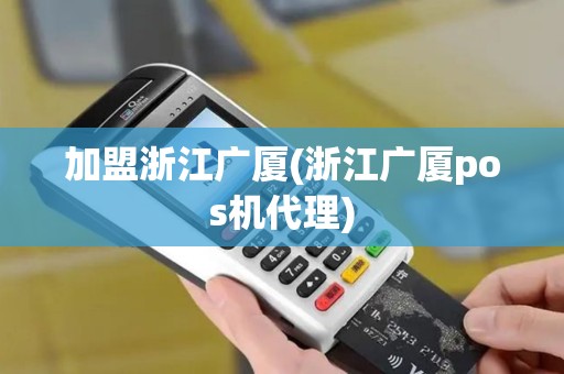 加盟浙江广厦(浙江广厦pos机代理)
