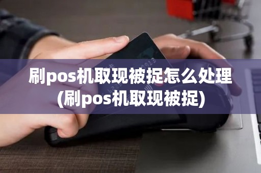 刷pos机取现被捉怎么处理(刷pos机取现被捉)