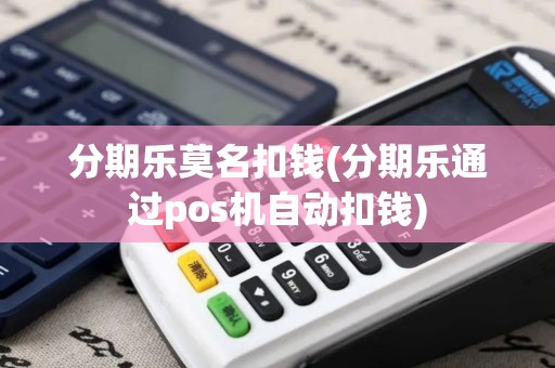 分期乐莫名扣钱(分期乐通过pos机自动扣钱)