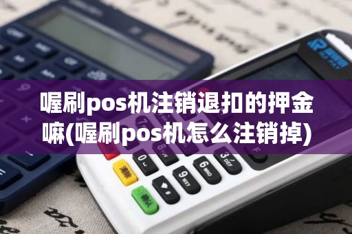 喔刷pos机注销退扣的押金嘛(喔刷pos机怎么注销掉)