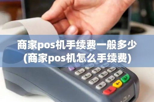 商家pos机手续费一般多少(商家pos机怎么手续费)