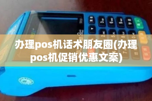 办理pos机话术朋友圈(办理pos机促销优惠文案)