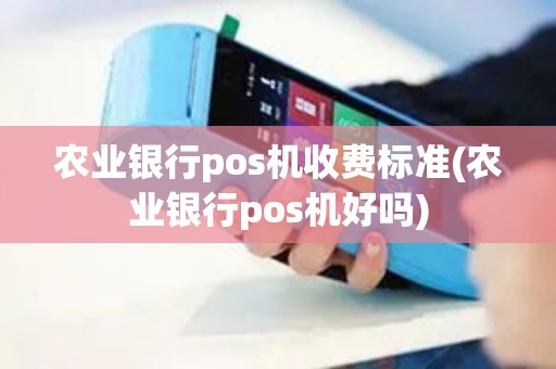 农业银行pos机收费标准(农业银行pos机好吗)