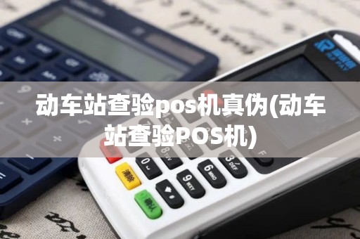 动车站查验pos机真伪(动车站查验POS机)