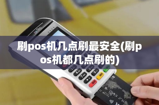 刷pos机几点刷最安全(刷pos机都几点刷的)