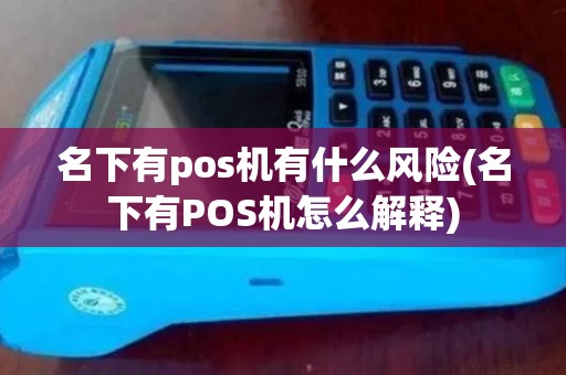 名下有pos机有什么风险(名下有POS机怎么解释)