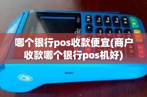 哪个银行pos收款便宜(商户收款哪个银行pos机好)
