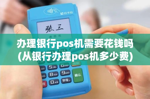 办理银行pos机需要花钱吗(从银行办理pos机多少费)